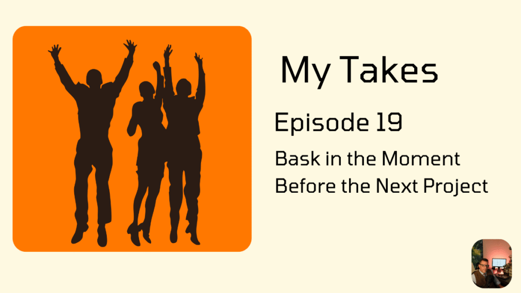 A graphic for "My Takes Episode 19: Bask in the Moment Before the Next Project." The image features a black silhouette of three people jumping with their arms up, set against an orange square.