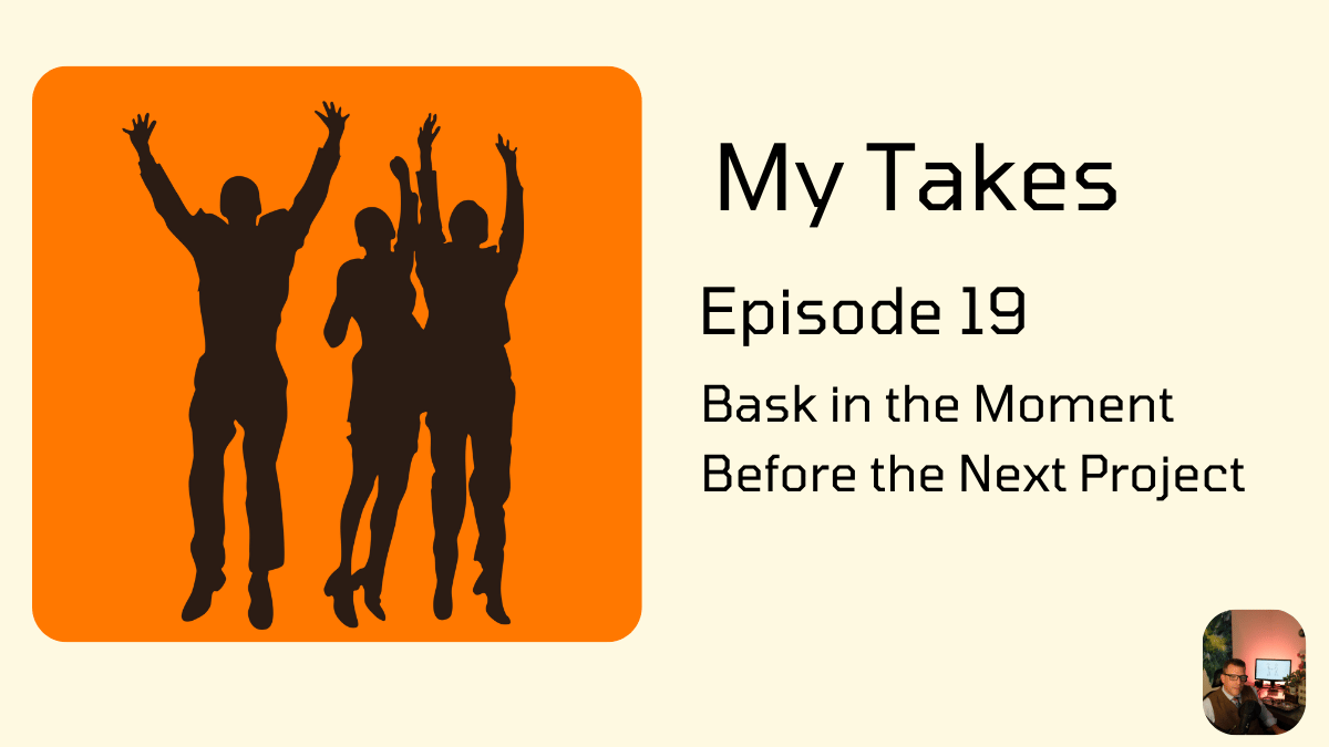 A graphic for "My Takes Episode 19: Bask in the Moment Before the Next Project." The image features a black silhouette of three people jumping with their arms up, set against an orange square.