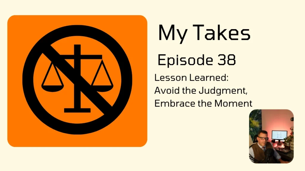 Graphic for "My Takes Episode 38" titled "Lesson Learned: Avoid the Judgment, Embrace the Moment." The image features a large orange square on the left containing a black "no" symbol (a circle with a diagonal slash) over a pair of balanced scales. To the right, the text "My Takes Episode 38" is displayed above the episode title. In the bottom right corner, there is a small inset photo of a person wearing a vest and glasses, sitting in a room with a computer monitor.